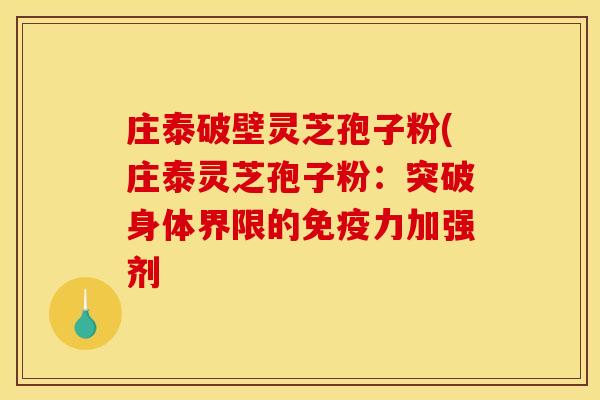 庄泰破壁灵芝孢子粉(庄泰灵芝孢子粉：突破身体界限的免疫力加强剂