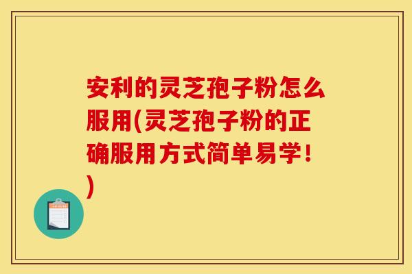 安利的灵芝孢子粉怎么服用(灵芝孢子粉的正确服用方式简单易学！)