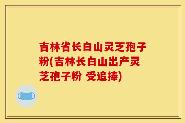 吉林省长白山灵芝孢子粉(吉林长白山出产灵芝孢子粉 受追捧)