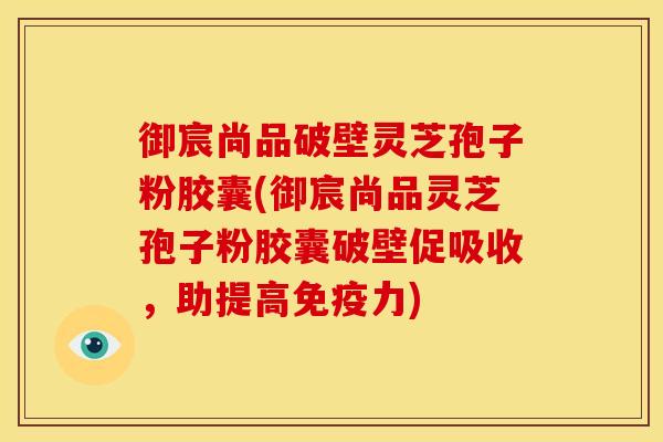 御宸尚品破壁灵芝孢子粉胶囊(御宸尚品灵芝孢子粉胶囊破壁促吸收，助提高免疫力)