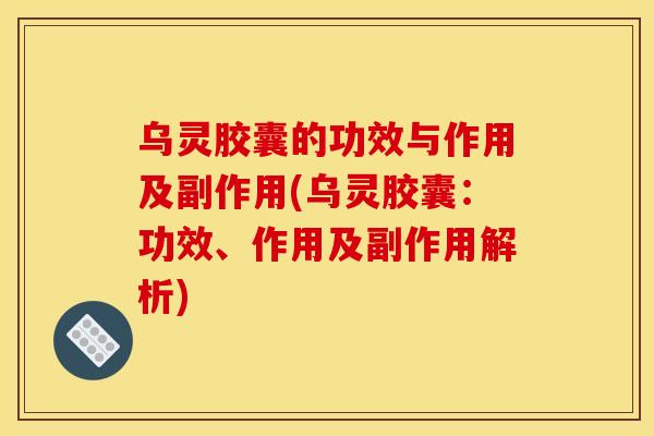 乌灵胶囊的功效与作用及副作用(乌灵胶囊:功效、作用及副作用解析)