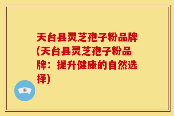 天台县灵芝孢子粉品牌(天台县灵芝孢子粉品牌:提升健康的自然选择)