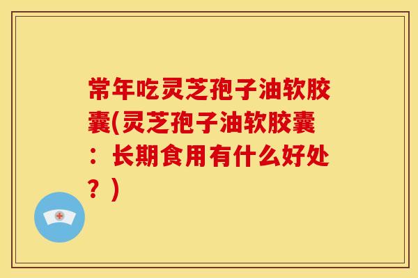 常年吃灵芝孢子油软胶囊(灵芝孢子油软胶囊:长期食用有什么好处?)