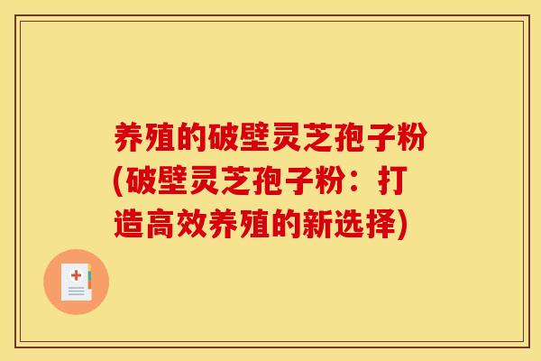 养殖的破壁灵芝孢子粉(破壁灵芝孢子粉:打造高效养殖的新选择)