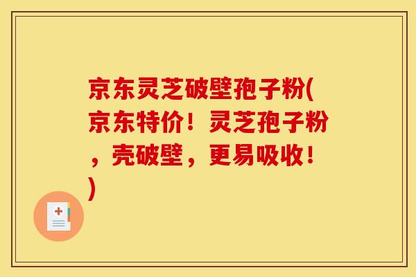 京东灵芝破壁孢子粉(京东特价！灵芝孢子粉，壳破壁，更易吸收！)