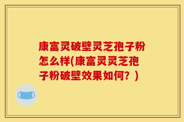 康富灵破壁灵芝孢子粉怎么样(康富灵灵芝孢子粉破壁效果如何?)