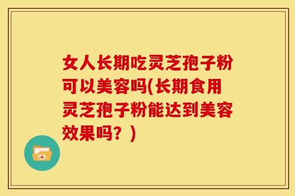 女人长期吃灵芝孢子粉可以美容吗(长期食用灵芝孢子粉能达到美容效果吗?)