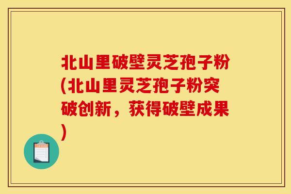 北山里破壁灵芝孢子粉(北山里灵芝孢子粉突破创新,获得破壁成果)