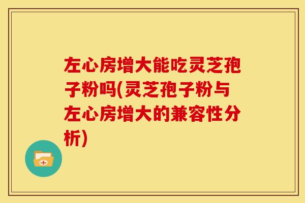 左心房增大能吃灵芝孢子粉吗(灵芝孢子粉与左心房增大的兼容性分析)