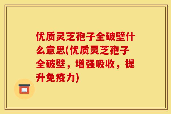 优质灵芝孢子全破壁什么意思(优质灵芝孢子全破壁,增强吸收,提升免疫力)