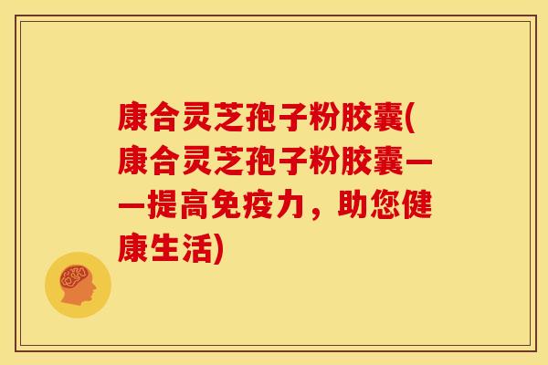 康合灵芝孢子粉胶囊(康合灵芝孢子粉胶囊——提高免疫力,助您健康生活)