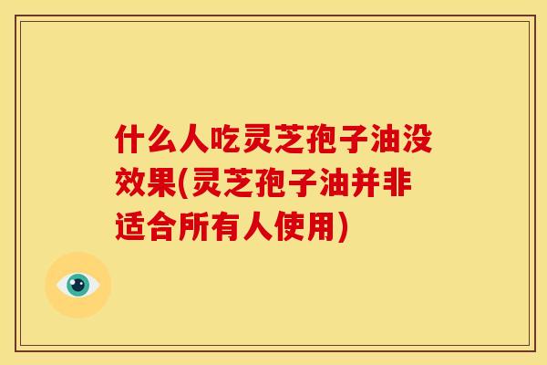 什么人吃灵芝孢子油没效果(灵芝孢子油并非适合所有人使用)
