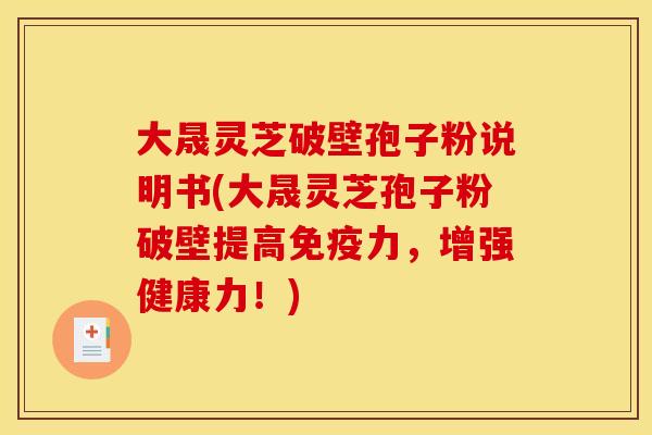 大晟灵芝破壁孢子粉说明书(大晟灵芝孢子粉破壁提高免疫力,增强健康力!)