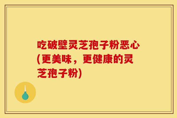吃破壁灵芝孢子粉恶心(更美味,更健康的灵芝孢子粉)