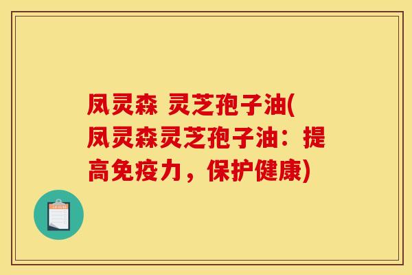 凤灵森 灵芝孢子油(凤灵森灵芝孢子油:提高免疫力,保护健康)