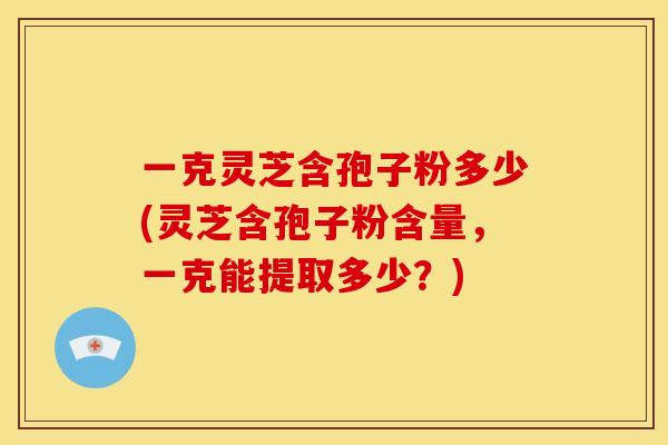 一克灵芝含孢子粉多少(灵芝含孢子粉含量,一克能提取多少?)