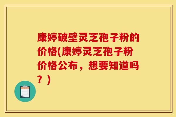 康婷破壁灵芝孢子粉的价格(康婷灵芝孢子粉价格公布,想要知道吗?)