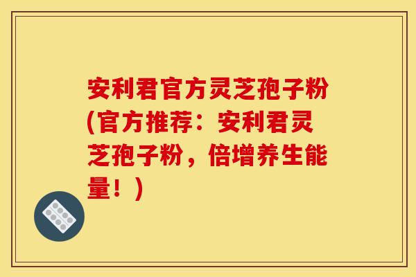 安利君官方灵芝孢子粉(官方推荐:安利君灵芝孢子粉,倍增养生能量!)