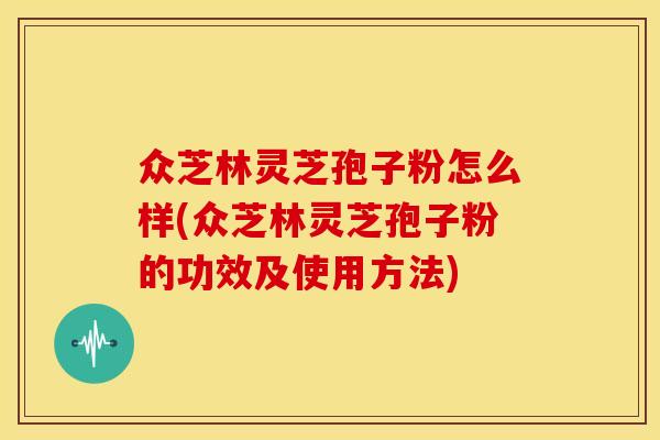 众芝林灵芝孢子粉怎么样(众芝林灵芝孢子粉的功效及使用方法)