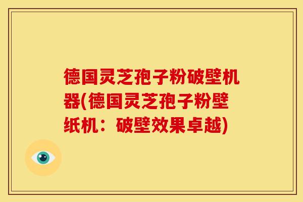 德国灵芝孢子粉破壁机器(德国灵芝孢子粉壁纸机:破壁效果卓越)