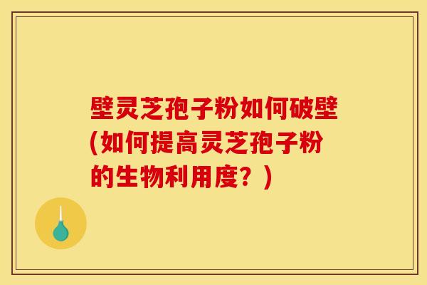 壁灵芝孢子粉如何破壁(如何提高灵芝孢子粉的生物利用度?)