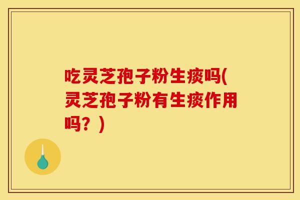 吃灵芝孢子粉生痰吗(灵芝孢子粉有生痰作用吗？)