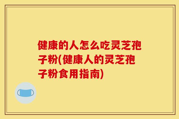 健康的人怎么吃灵芝孢子粉(健康人的灵芝孢子粉食用指南)