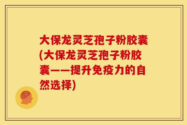 大保龙灵芝孢子粉胶囊(大保龙灵芝孢子粉胶囊——提升免疫力的自然选择)