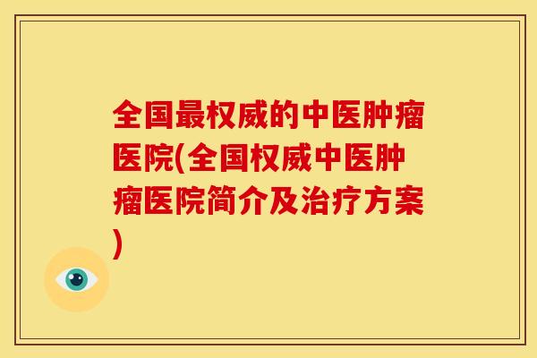 全国最权威的中医肿瘤医院(全国权威中医肿瘤医院简介及治疗方案)