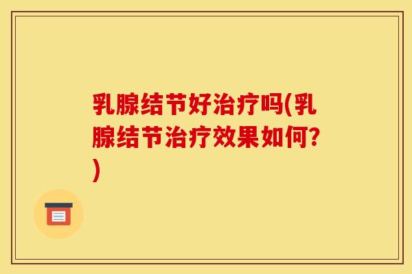 乳腺结节好治疗吗(乳腺结节治疗效果如何?)