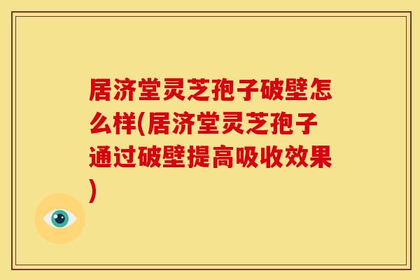 居济堂灵芝孢子破壁怎么样(居济堂灵芝孢子通过破壁提高吸收效果)