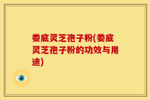 娄底灵芝孢子粉(娄底灵芝孢子粉的功效与用途)