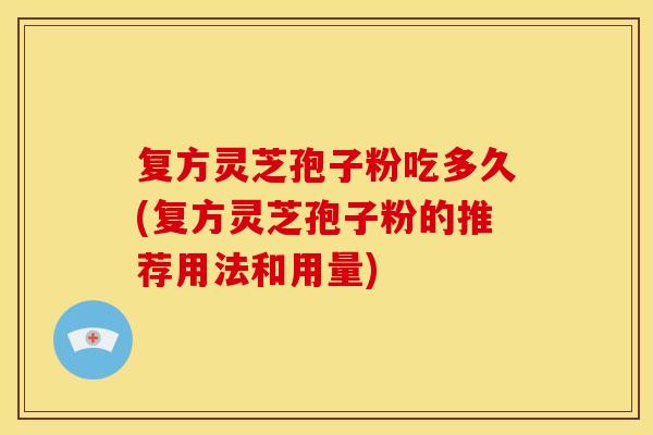 复方灵芝孢子粉吃多久(复方灵芝孢子粉的推荐用法和用量)