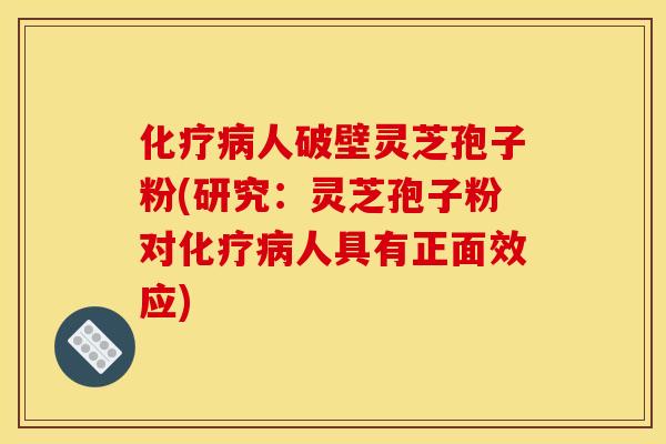 化疗病人破壁灵芝孢子粉(研究：灵芝孢子粉对化疗病人具有正面效应)
