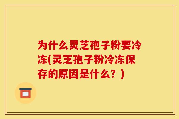 为什么灵芝孢子粉要冷冻(灵芝孢子粉冷冻保存的原因是什么?)