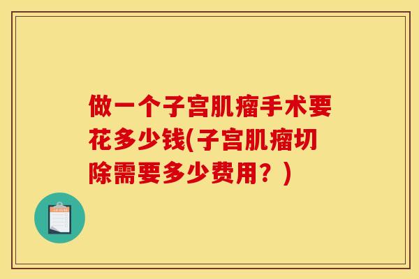 做一个子宫肌瘤手术要花多少钱(子宫肌瘤切除需要多少费用?)