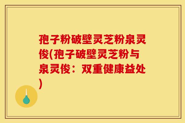 孢子粉破壁灵芝粉泉灵俊(孢子破壁灵芝粉与泉灵俊:双重健康益处)