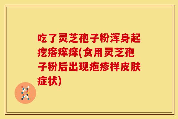 吃了灵芝孢子粉浑身起疙瘩痒痒(食用灵芝孢子粉后出现疱疹样皮肤症状)