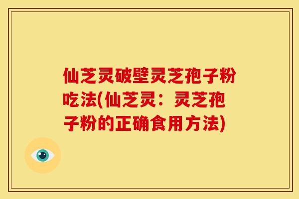 仙芝灵破壁灵芝孢子粉吃法(仙芝灵:灵芝孢子粉的正确食用方法)