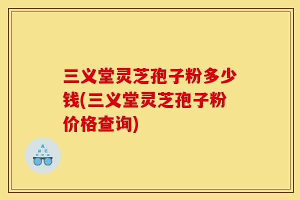 三义堂灵芝孢子粉多少钱(三义堂灵芝孢子粉价格查询)
