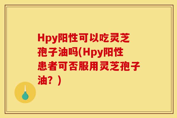 Hpy阳性可以吃灵芝孢子油吗(Hpy阳性患者可否服用灵芝孢子油?)