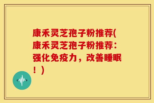 康禾灵芝孢子粉推荐(康禾灵芝孢子粉推荐：强化免疫力，改善睡眠！)