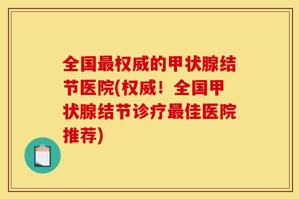 全国最权威的甲状腺结节医院(权威!全国甲状腺结节诊疗最佳医院推荐)