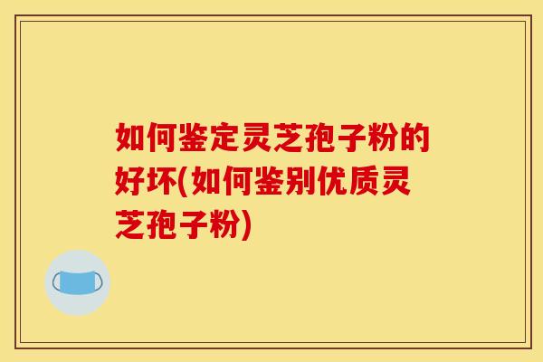 如何鉴定灵芝孢子粉的好坏(如何鉴别优质灵芝孢子粉)