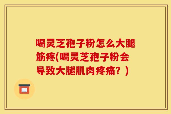 喝灵芝孢子粉怎么大腿筋疼(喝灵芝孢子粉会导致大腿肌肉疼痛?)