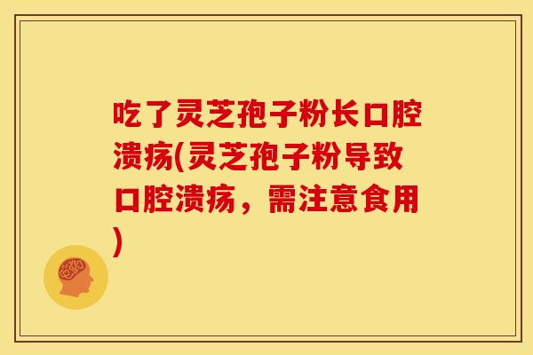 吃了灵芝孢子粉长口腔溃疡(灵芝孢子粉导致口腔溃疡,需注意食用)
