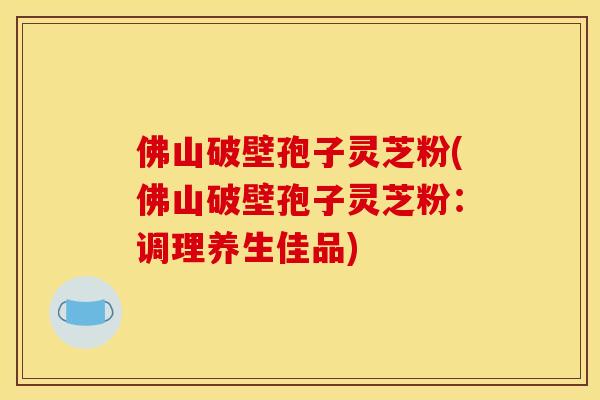佛山破壁孢子灵芝粉(佛山破壁孢子灵芝粉：调理养生佳品)