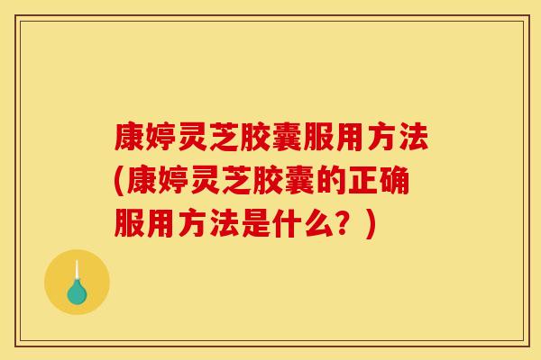 康婷灵芝胶囊服用方法(康婷灵芝胶囊的正确服用方法是什么？)