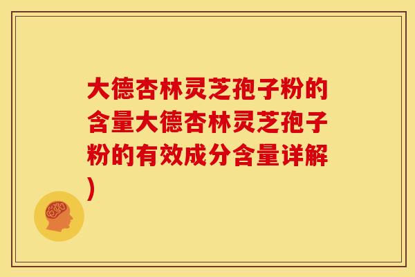 大德杏林灵芝孢子粉的含量大德杏林灵芝孢子粉的有效成分含量详解)