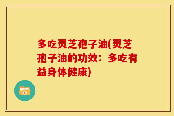 多吃灵芝孢子油(灵芝孢子油的功效:多吃有益身体健康)